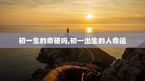 初一生的命硬吗,初一出生的人命运