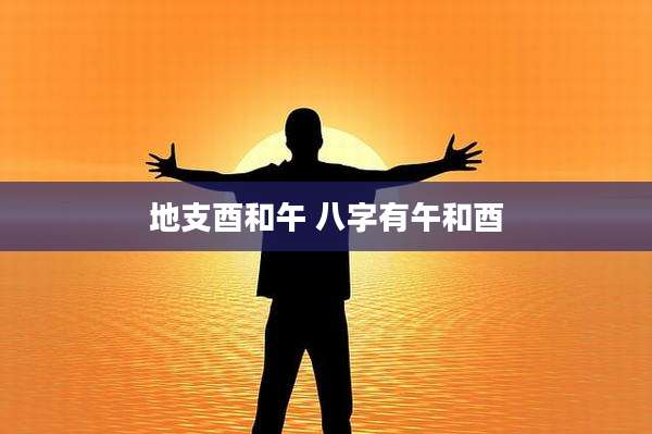 地支酉和午 八字有午和酉
