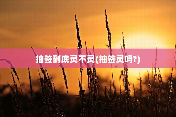 抽签到底灵不灵(抽签灵吗?)