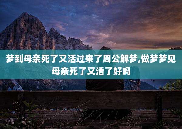 梦到母亲死了又活过来了周公解梦,做梦梦见母亲死了又活了好吗