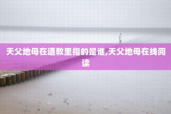 天父地母在道教里指的是谁,天父地母在线阅读