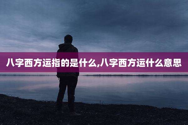 八字西方运指的是什么,八字西方运什么意思