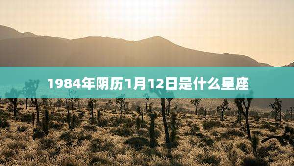 1984年阴历1月12日是什么星座