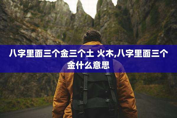 八字里面三个金三个土 火木,八字里面三个金什么意思