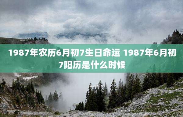 1987年农历6月初7生日命运 1987年6月初7阳历是什么时候
