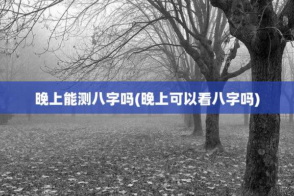 晚上能测八字吗(晚上可以看八字吗)
