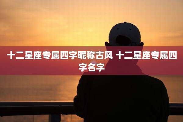 十二星座专属四字昵称古风 十二星座专属四字名字
