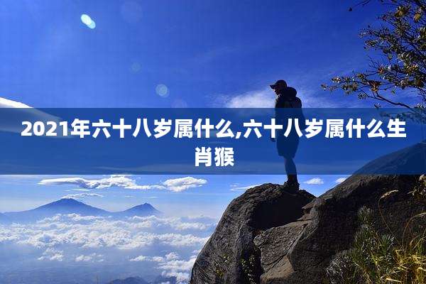 2021年六十八岁属什么,六十八岁属什么生肖猴