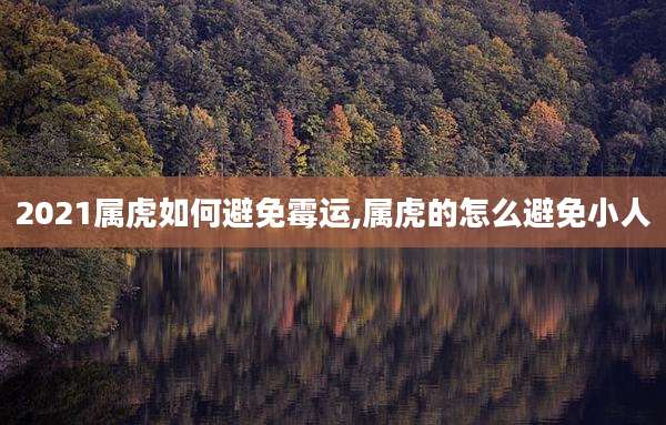 2021属虎如何避免霉运,属虎的怎么避免小人