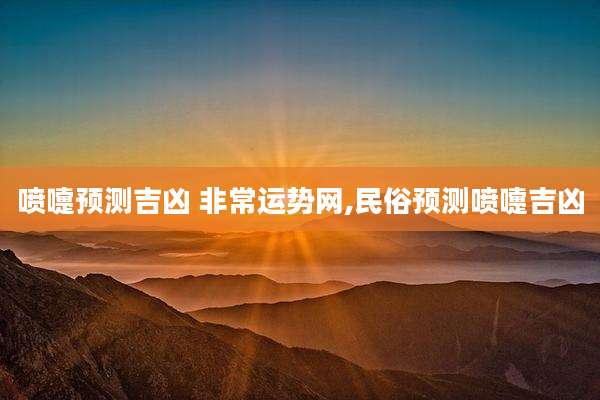 喷嚏预测吉凶 非常运势网,民俗预测喷嚏吉凶