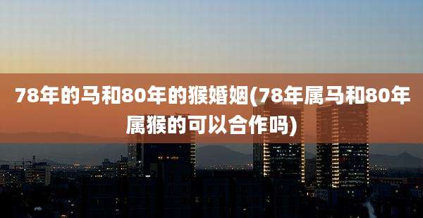 78年的马和80年的猴婚姻(78年属马和80年属猴的可以合作吗)