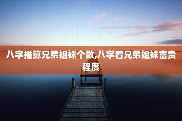 八字推算兄弟姐妹个数,八字看兄弟姐妹富贵程度