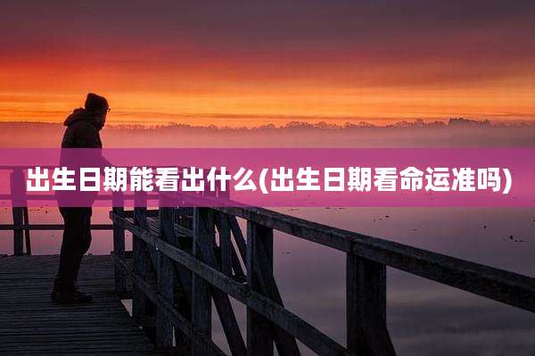出生日期能看出什么(出生日期看命运准吗)