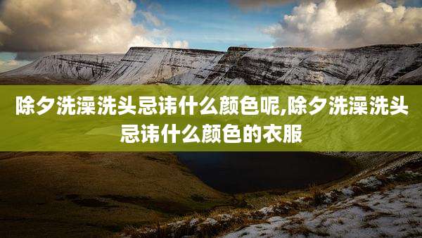 除夕洗澡洗头忌讳什么颜色呢,除夕洗澡洗头忌讳什么颜色的衣服