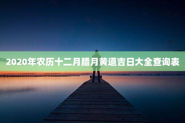 2020年农历十二月腊月黄道吉日大全查询表