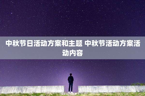 中秋节日活动方案和主题 中秋节活动方案活动内容