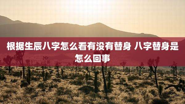 根据生辰八字怎么看有没有替身 八字替身是怎么回事