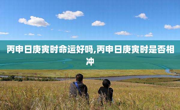 丙申日庚寅时命运好吗,丙申日庚寅时是否相冲
