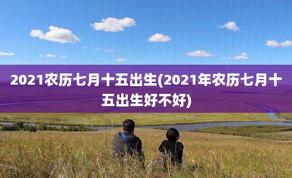 2021农历七月十五出生(2021年农历七月十五出生好不好)