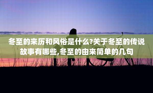 冬至的来历和风俗是什么?关于冬至的传说故事有哪些,冬至的由来简单的几句