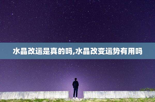水晶改运是真的吗,水晶改变运势有用吗
