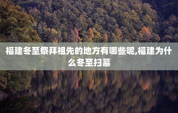 福建冬至祭拜祖先的地方有哪些呢,福建为什么冬至扫墓