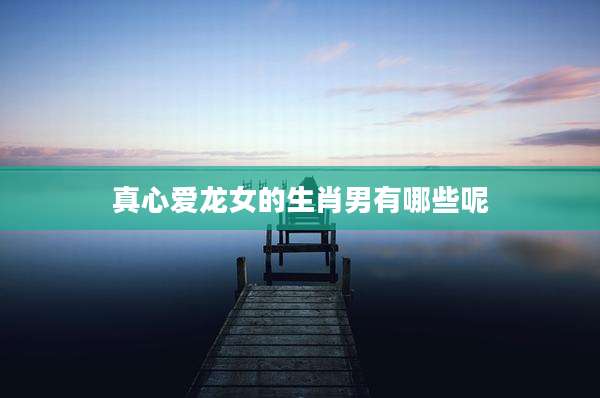 真心爱龙女的生肖男有哪些呢