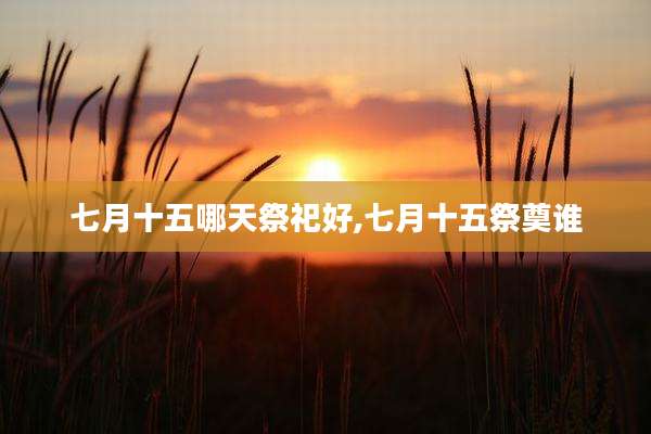 七月十五哪天祭祀好,七月十五祭奠谁
