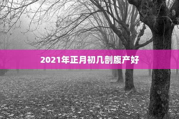 2021年正月初几剖腹产好