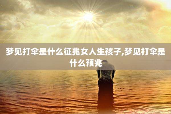 梦见打伞是什么征兆女人生孩子,梦见打伞是什么预兆