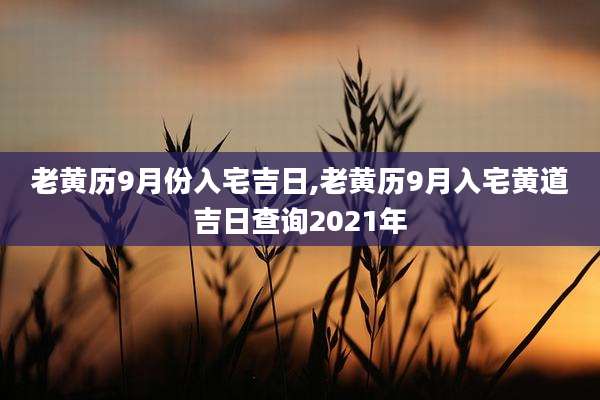 老黄历9月份入宅吉日,老黄历9月入宅黄道吉日查询2021年