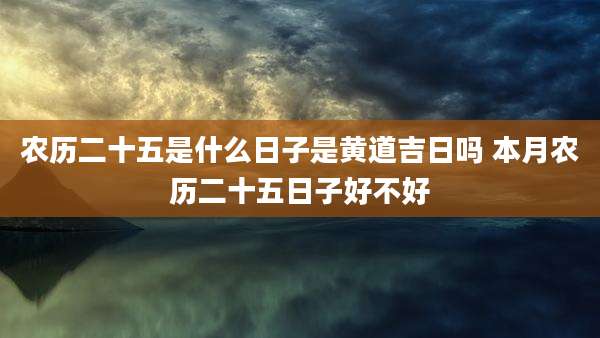 农历二十五是什么日子是黄道吉日吗 本月农历二十五日子好不好