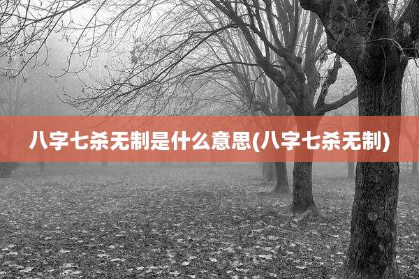 八字七杀无制是什么意思(八字七杀无制)