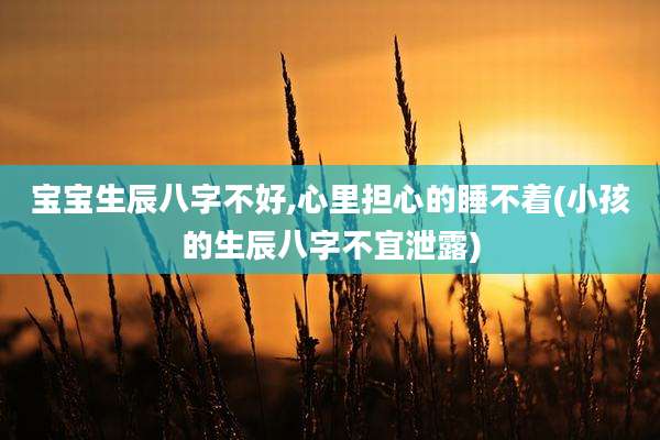 宝宝生辰八字不好,心里担心的睡不着(小孩的生辰八字不宜泄露)