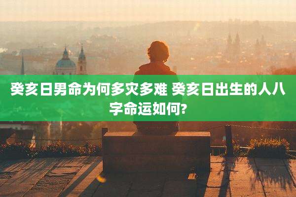 癸亥日男命为何多灾多难 癸亥日出生的人八字命运如何?