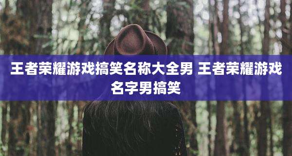 王者荣耀游戏搞笑名称大全男 王者荣耀游戏名字男搞笑
