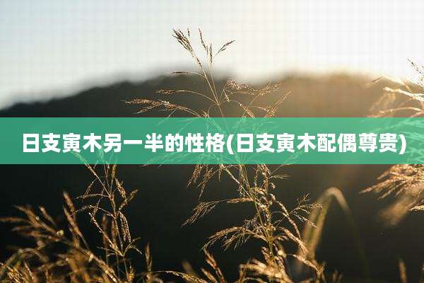 日支寅木另一半的性格(日支寅木配偶尊贵)