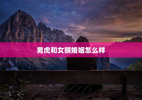 男虎和女猴婚姻怎么样