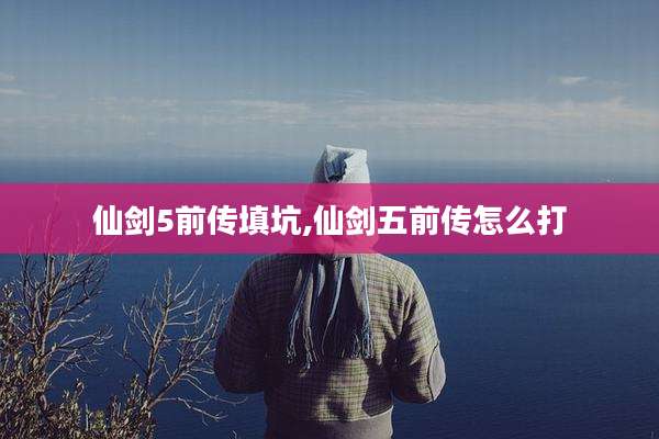 仙剑5前传填坑,仙剑五前传怎么打