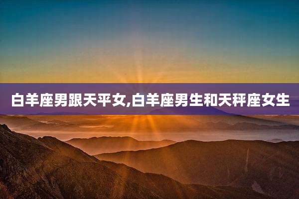 白羊座男跟天平女,白羊座男生和天秤座女生