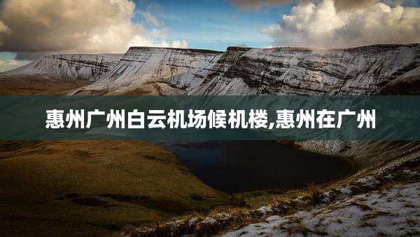 惠州广州白云机场候机楼,惠州在广州
