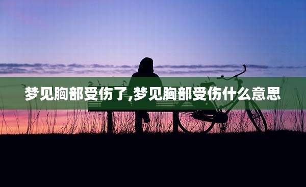 梦见胸部受伤了,梦见胸部受伤什么意思