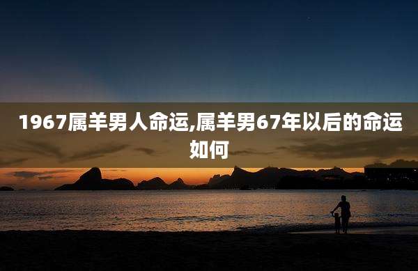 1967属羊男人命运,属羊男67年以后的命运如何