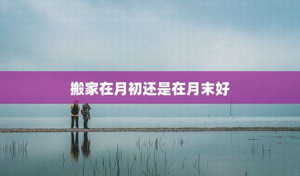 搬家在月初还是在月末好