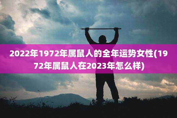 2022年1972年属鼠人的全年运势女性(1972年属鼠人在2023年怎么样)