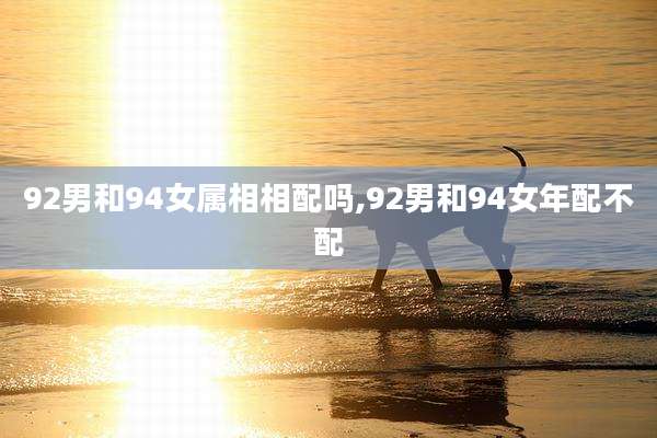 92男和94女属相相配吗,92男和94女年配不配