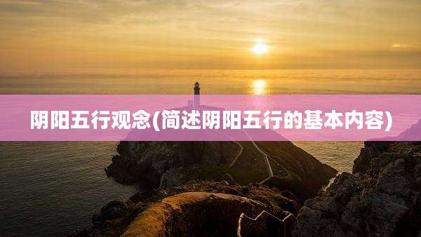 阴阳五行观念(简述阴阳五行的基本内容)