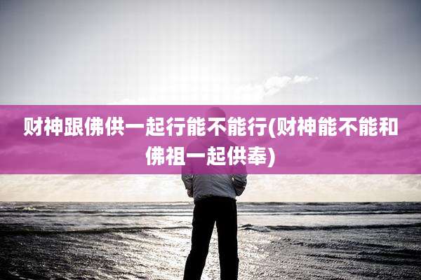 财神跟佛供一起行能不能行(财神能不能和佛祖一起供奉)