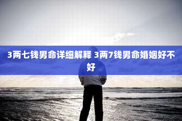 3两七钱男命详细解释 3两7钱男命婚姻好不好