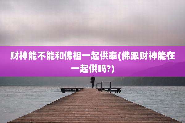 财神能不能和佛祖一起供奉(佛跟财神能在一起供吗?)